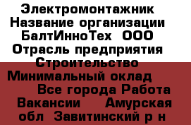 Электромонтажник › Название организации ­ БалтИнноТех, ООО › Отрасль предприятия ­ Строительство › Минимальный оклад ­ 20 000 - Все города Работа » Вакансии   . Амурская обл.,Завитинский р-н